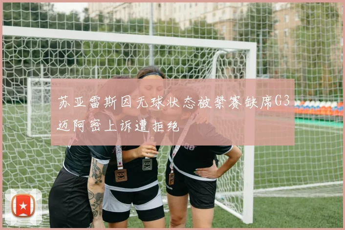苏亚雷斯因无球状态被禁赛缺席G3迈阿密上诉遭拒绝