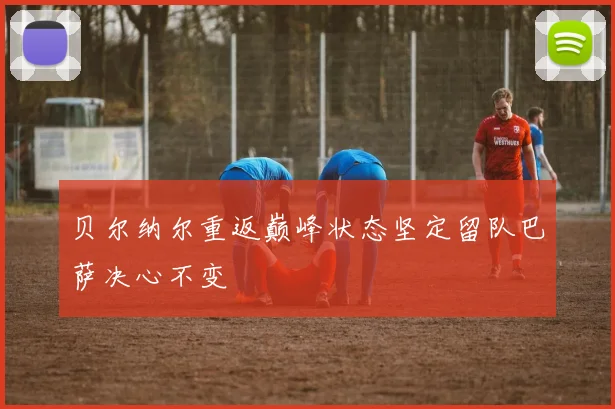贝尔纳尔重返巅峰状态坚定留队巴萨决心不变