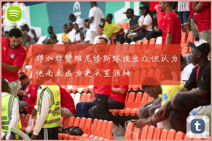 邓加称赞维尼修斯球技出众但认为他尚未成为更衣室领袖