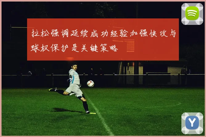 拉松强调延续成功经验加强快攻与球权保护是关键策略