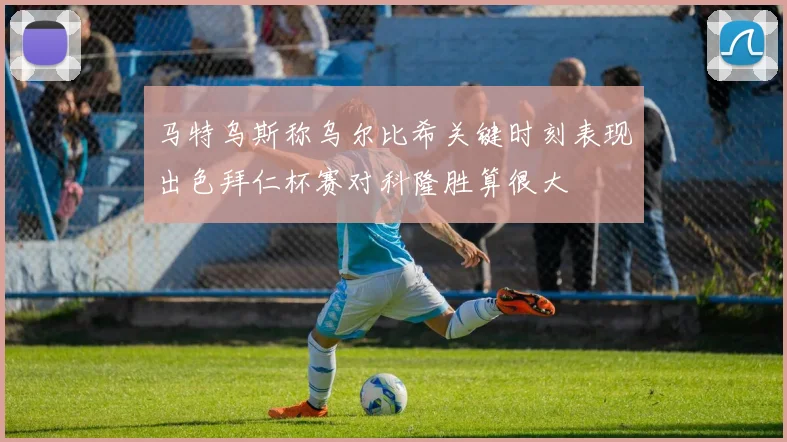 马特乌斯称乌尔比希关键时刻表现出色拜仁杯赛对科隆胜算很大