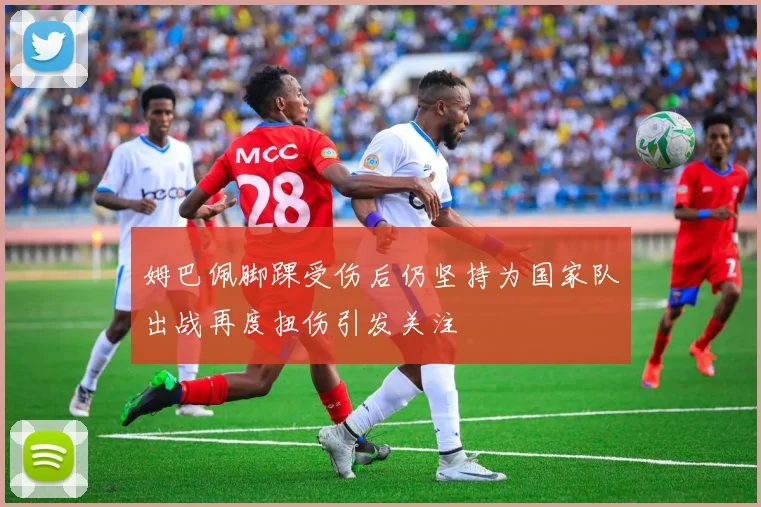 姆巴佩脚踝受伤后仍坚持为国家队出战再度扭伤引发关注