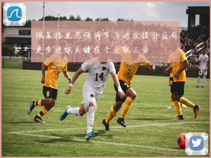 佩莱格里尼强调罗马进攻提升应有更多进球关键在于全取三分