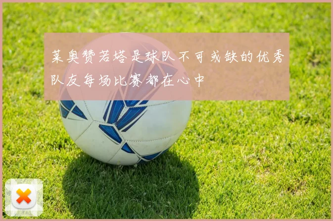 莱奥赞若塔是球队不可或缺的优秀队友每场比赛都在心中