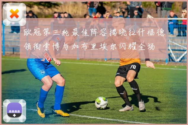 欧冠第三轮最佳阵容揭晓拉什福德领衔索博与加布里埃尔闪耀全场
