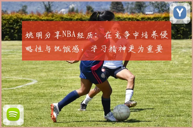 姚明分享NBA经历：在竞争中培养侵略性与饥饿感，学习精神更为重要