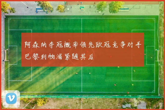 阿森纳夺冠概率领先欧冠竞争对手巴黎利物浦紧随其后