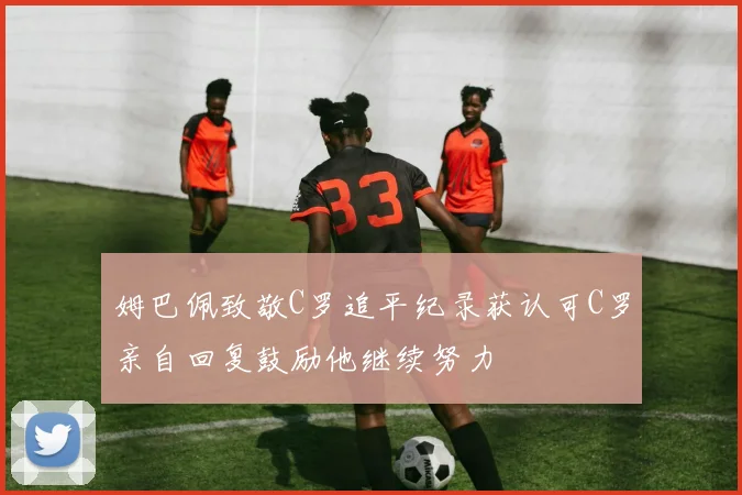 姆巴佩致敬C罗追平纪录获认可C罗亲自回复鼓励他继续努力