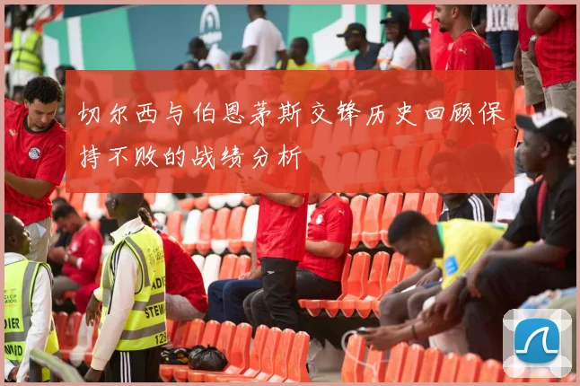 切尔西与伯恩茅斯交锋历史回顾保持不败的战绩分析