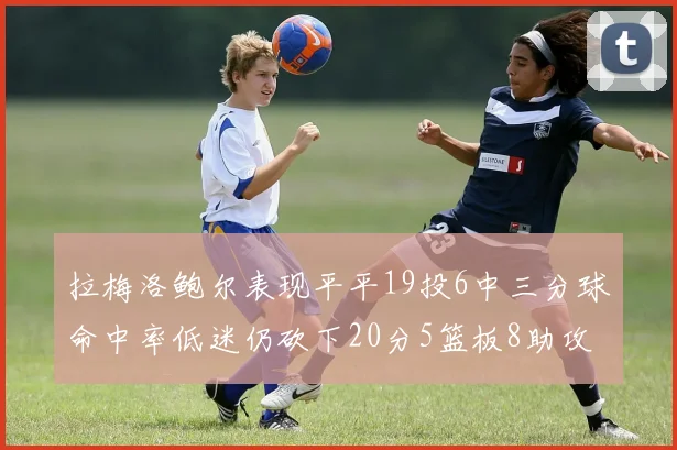 拉梅洛鲍尔表现平平19投6中三分球命中率低迷仍砍下20分5篮板8助攻