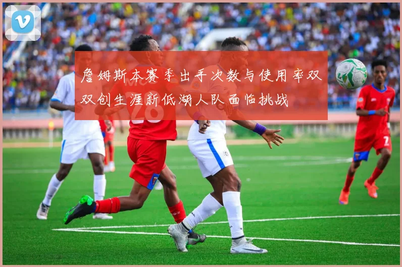 詹姆斯本赛季出手次数与使用率双双创生涯新低湖人队面临挑战