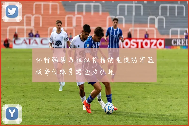 怀特强调马祖拉将持续重视防守篮板每位球员需全力以赴