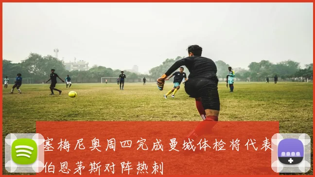 塞梅尼奥周四完成曼城体检将代表伯恩茅斯对阵热刺