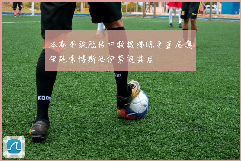 本赛季欧冠传中数据揭晓奇奎尼奥领跑索博斯洛伊紧随其后