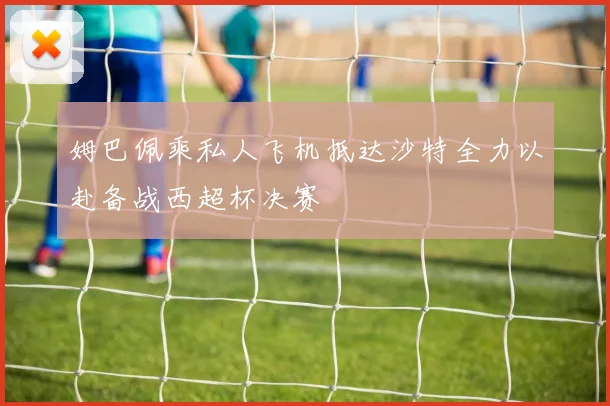 姆巴佩乘私人飞机抵达沙特全力以赴备战西超杯决赛