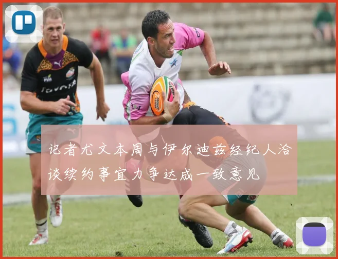 记者尤文本周与伊尔迪兹经纪人洽谈续约事宜力争达成一致意见