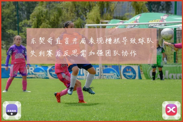 东契奇直言开局表现糟糕导致球队失利赛后反思需加强团队协作