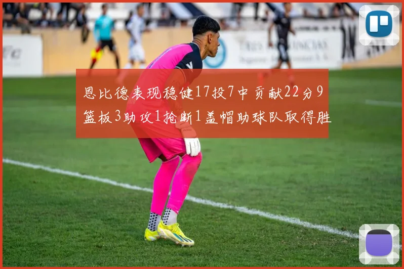 恩比德表现稳健17投7中贡献22分9篮板3助攻1抢断1盖帽助球队取得胜利