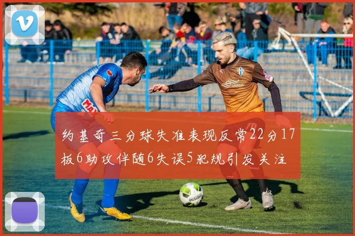 约基奇三分球失准表现反常22分17板6助攻伴随6失误5犯规引发关注