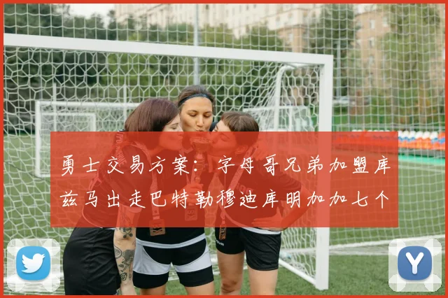 勇士交易方案：字母哥兄弟加盟库兹马出走巴特勒穆迪库明加加七个首轮选秀权