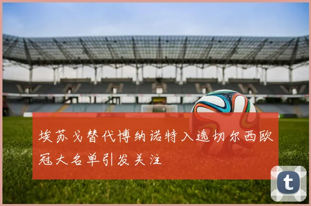 埃苏戈替代博纳诺特入选切尔西欧冠大名单引发关注