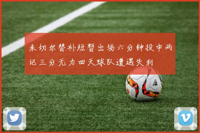 米切尔替补短暂出场六分钟投中两记三分无力回天球队遭遇失利