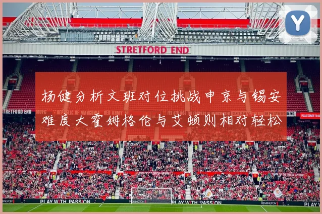杨健分析文班对位挑战申京与锡安难度大霍姆格伦与艾顿则相对轻松