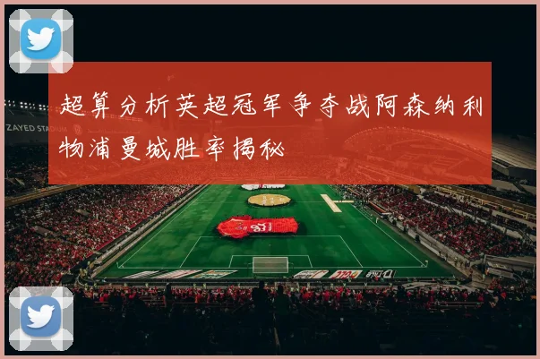 超算分析英超冠军争夺战阿森纳利物浦曼城胜率揭秘