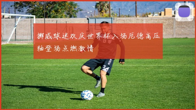 挪威球迷欢庆世界杯入场厄德高压轴登场点燃激情